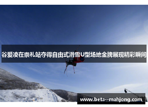 谷爱凌在崇礼站夺得自由式滑雪U型场地金牌展现精彩瞬间