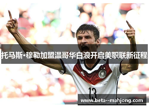 托马斯·穆勒加盟温哥华白浪开启美职联新征程